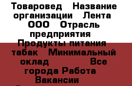 Товаровед › Название организации ­ Лента, ООО › Отрасль предприятия ­ Продукты питания, табак › Минимальный оклад ­ 39 000 - Все города Работа » Вакансии   . Башкортостан респ.,Октябрьский г.